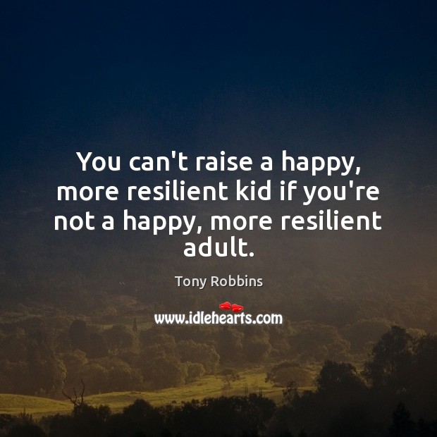 You can’t raise a happy, more resilient kid if you’re not a happy, more resilient adult. Tony Robbins Picture Quote
