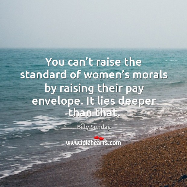 You can’t raise the standard of women’s morals by raising their pay envelope. It lies deeper than that. Billy Sunday Picture Quote