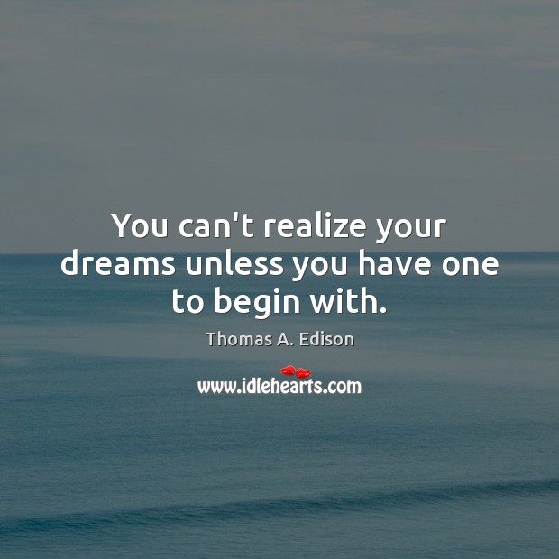 You can’t realize your dreams unless you have one to begin with. Thomas A. Edison Picture Quote