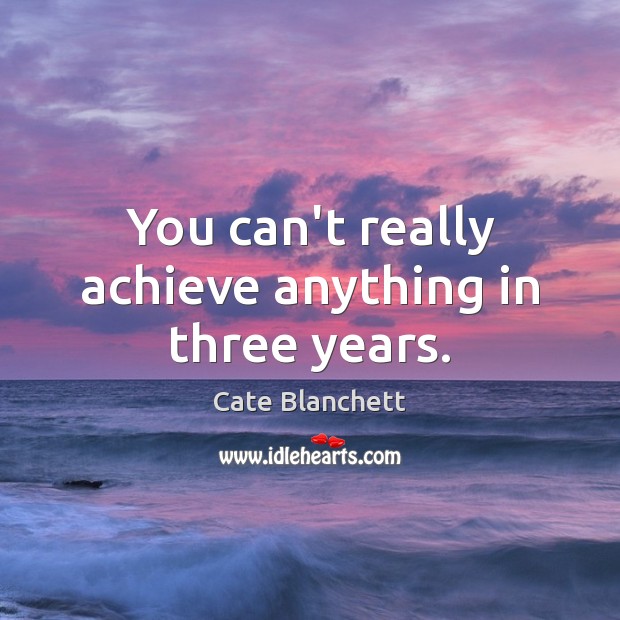 You can’t really achieve anything in three years. Cate Blanchett Picture Quote