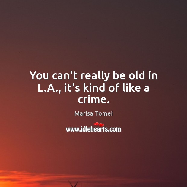 You can’t really be old in L.A., it’s kind of like a crime. Marisa Tomei Picture Quote