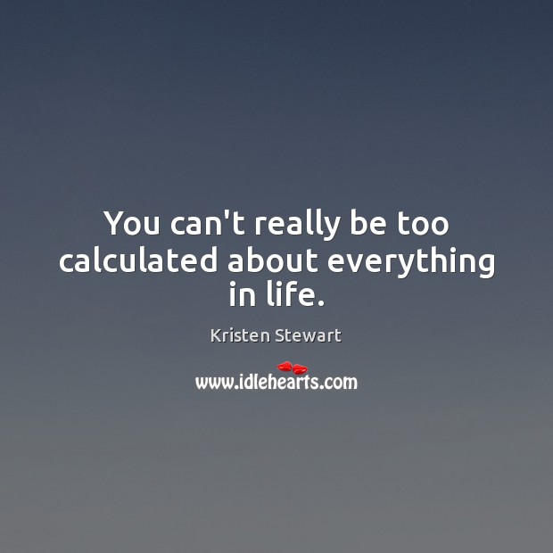You can’t really be too calculated about everything in life. Kristen Stewart Picture Quote