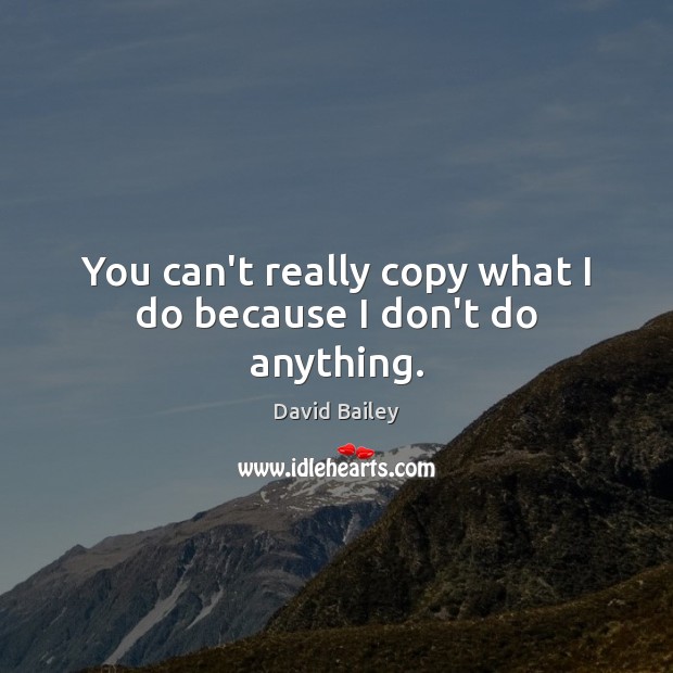 You can’t really copy what I do because I don’t do anything. David Bailey Picture Quote
