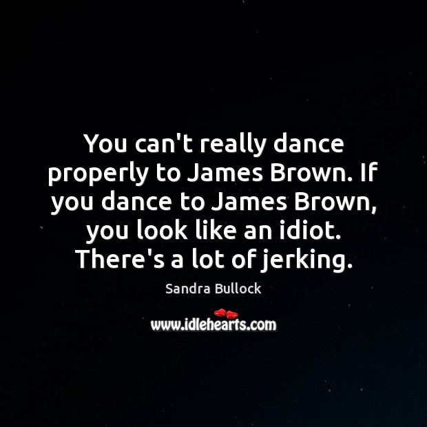 You can’t really dance properly to James Brown. If you dance to Sandra Bullock Picture Quote