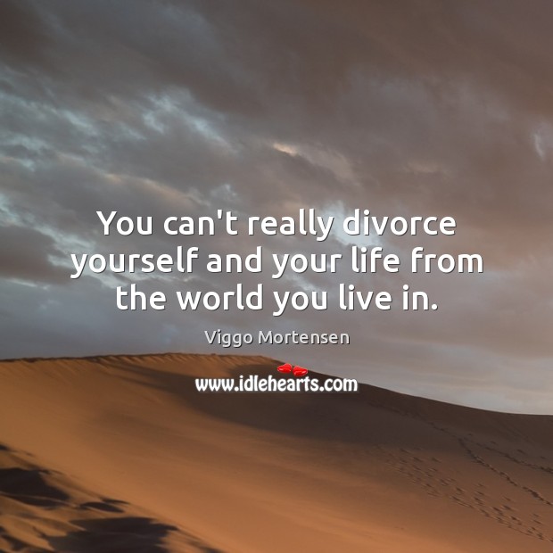 You can’t really divorce yourself and your life from the world you live in. Viggo Mortensen Picture Quote