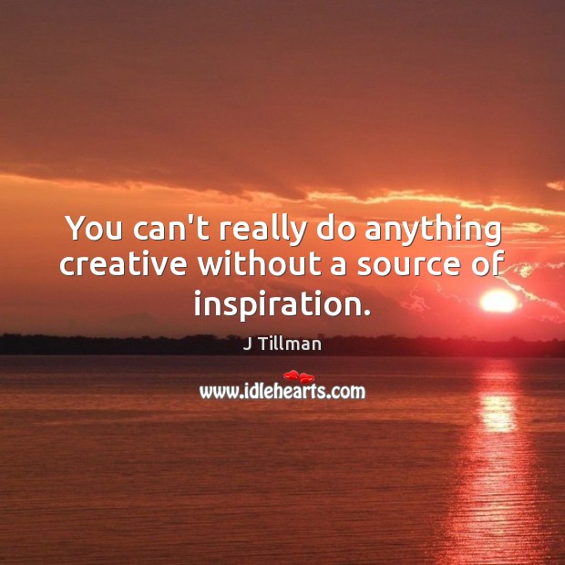 You can’t really do anything creative without a source of inspiration. J Tillman Picture Quote