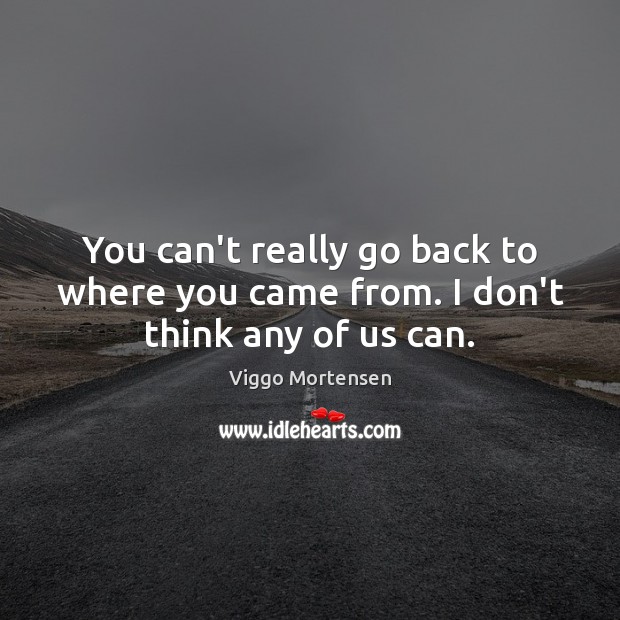 You can’t really go back to where you came from. I don’t think any of us can. Image