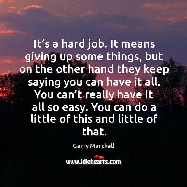 You can’t really have it all so easy. You can do a little of this and little of that. Garry Marshall Picture Quote