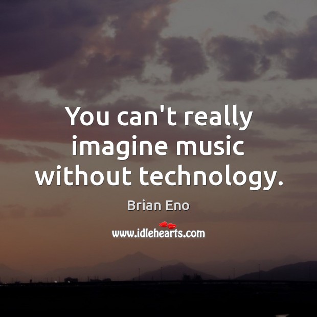 You can’t really imagine music without technology. Brian Eno Picture Quote