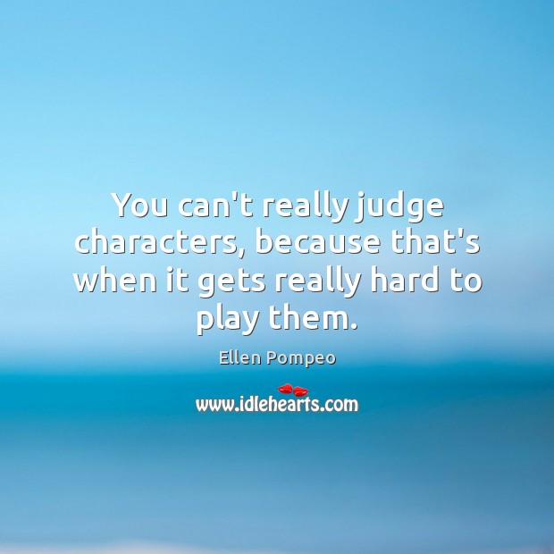 You can’t really judge characters, because that’s when it gets really hard to play them. Ellen Pompeo Picture Quote