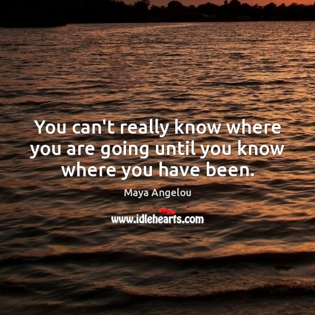 You can’t really know where you are going until you know where you have been. Image