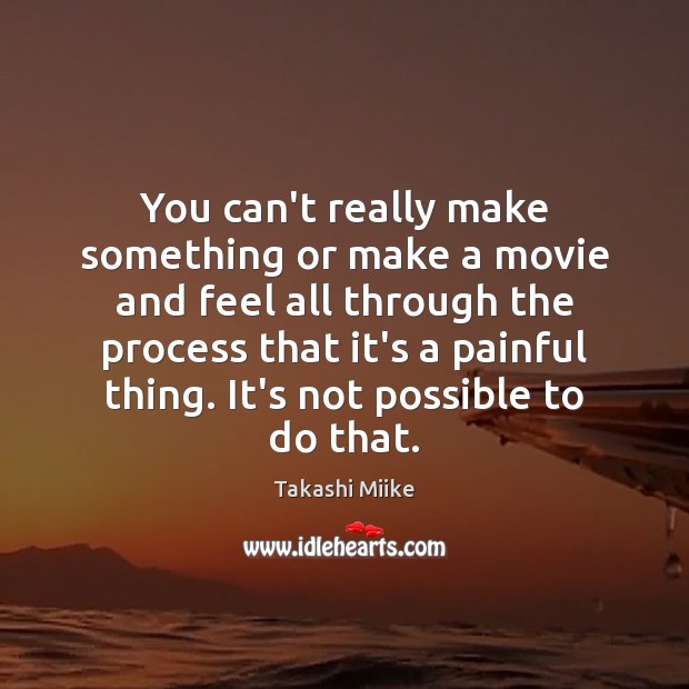 You can’t really make something or make a movie and feel all Takashi Miike Picture Quote