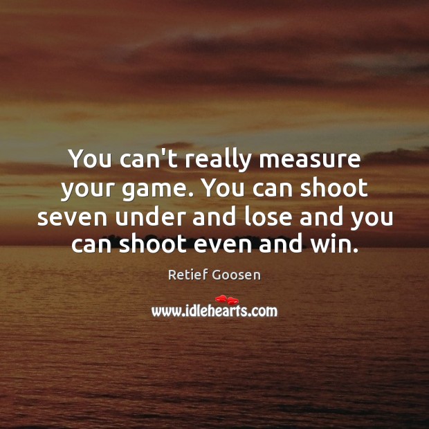 You can’t really measure your game. You can shoot seven under and Retief Goosen Picture Quote