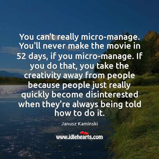 You can’t really micro-manage. You’ll never make the movie in 52 days, if Image