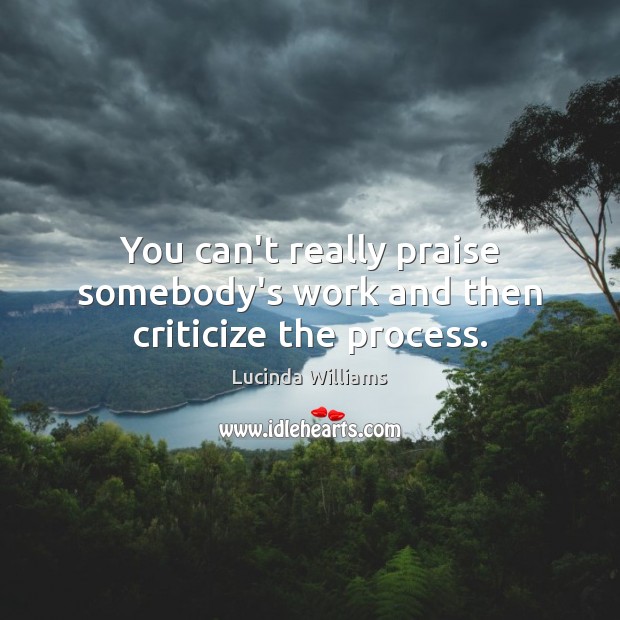 You can’t really praise somebody’s work and then criticize the process. Lucinda Williams Picture Quote