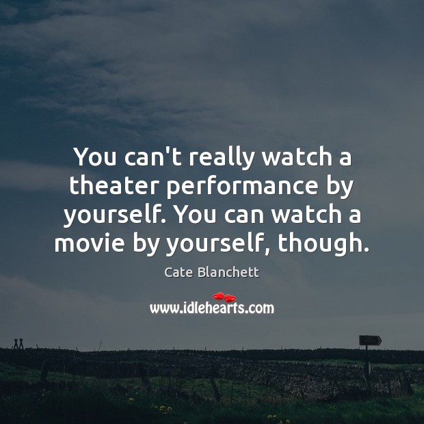 You can’t really watch a theater performance by yourself. You can watch Cate Blanchett Picture Quote