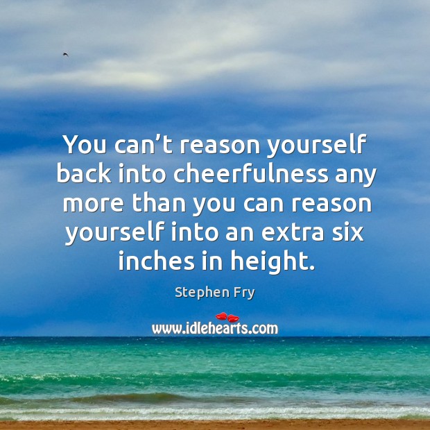 You can’t reason yourself back into cheerfulness any more than you can reason yourself into an extra six inches in height. Stephen Fry Picture Quote