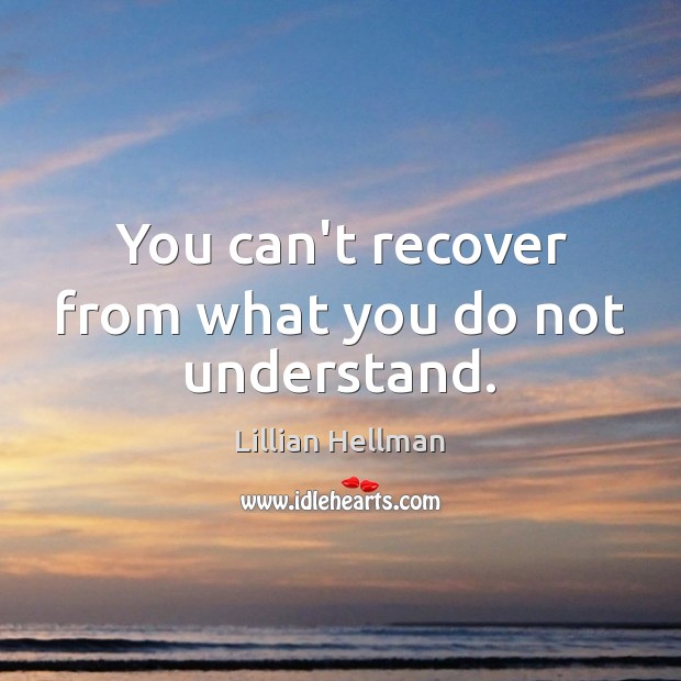 You can’t recover from what you do not understand. Lillian Hellman Picture Quote