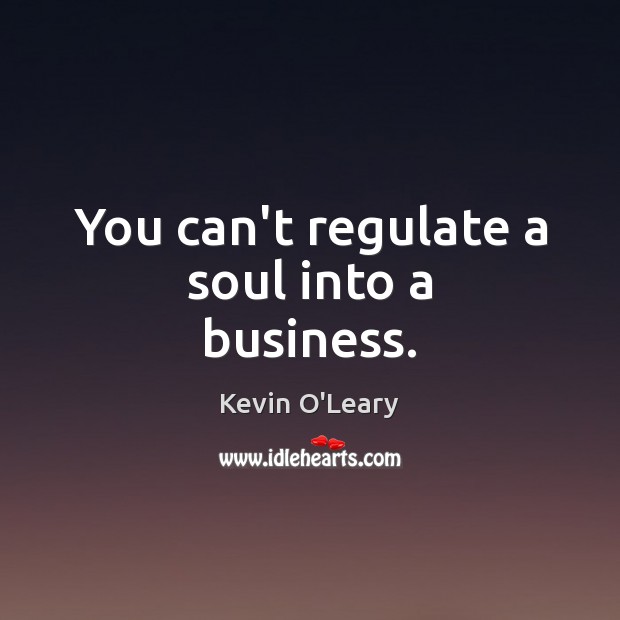 You can’t regulate a soul into a business. Kevin O’Leary Picture Quote
