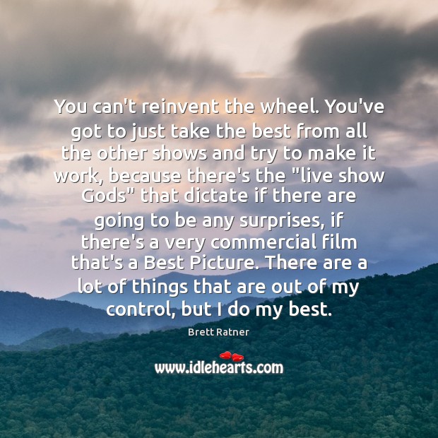 You can’t reinvent the wheel. You’ve got to just take the best Brett Ratner Picture Quote