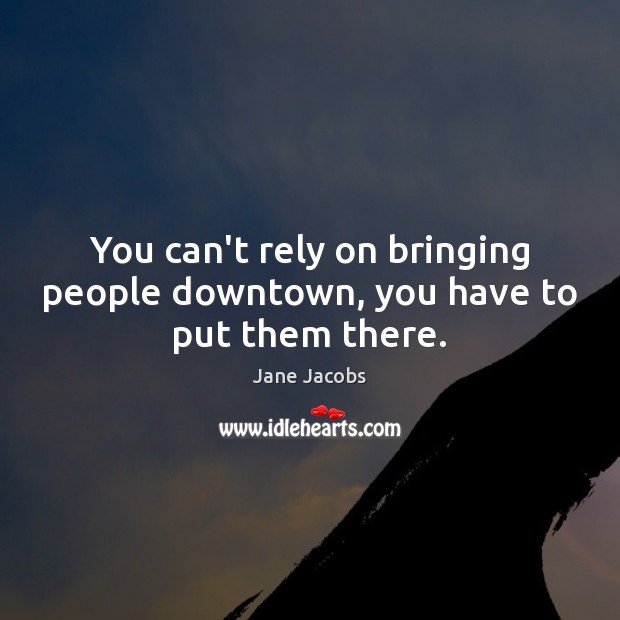 You can’t rely on bringing people downtown, you have to put them there. Jane Jacobs Picture Quote