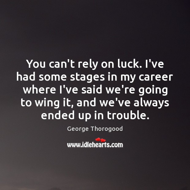 You can’t rely on luck. I’ve had some stages in my career George Thorogood Picture Quote