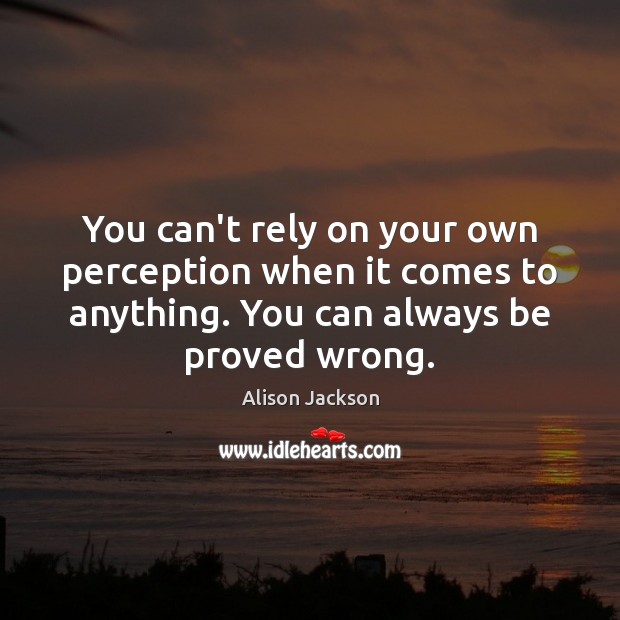 You can’t rely on your own perception when it comes to anything. Alison Jackson Picture Quote