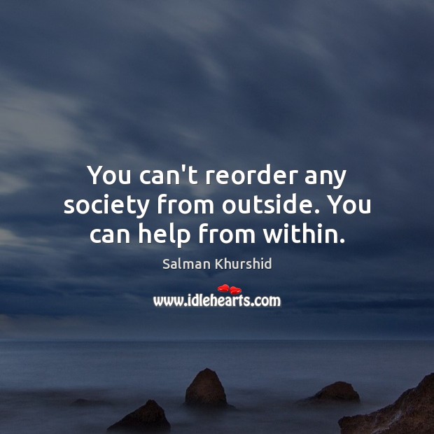 You can’t reorder any society from outside. You can help from within. Salman Khurshid Picture Quote