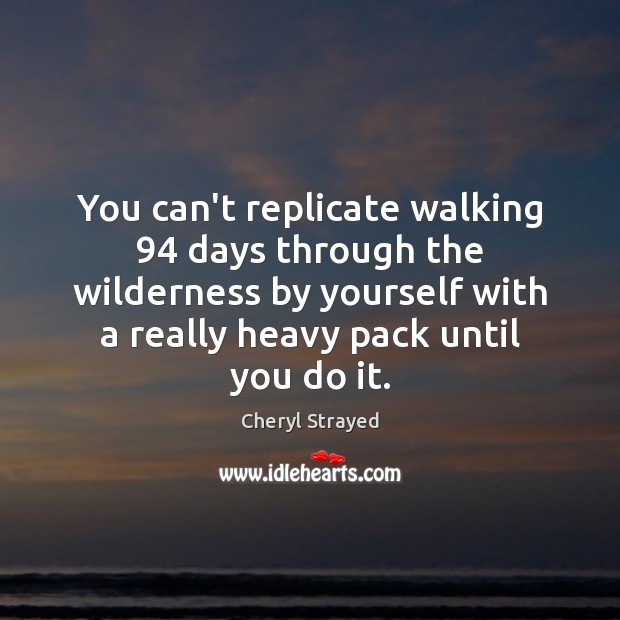You can’t replicate walking 94 days through the wilderness by yourself with a 