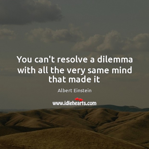 You can’t resolve a dilemma with all the very same mind that made it Image
