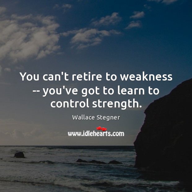 You can’t retire to weakness — you’ve got to learn to control strength. Wallace Stegner Picture Quote
