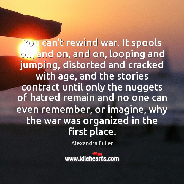 You can’t rewind war. It spools on, and on, and on, looping Alexandra Fuller Picture Quote