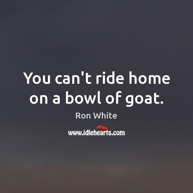 You can’t ride home on a bowl of goat. Ron White Picture Quote