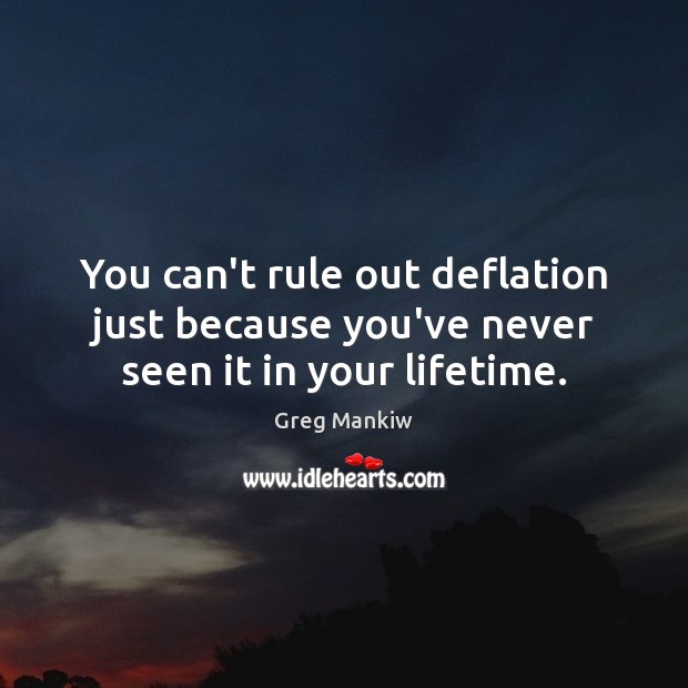 You can’t rule out deflation just because you’ve never seen it in your lifetime. Greg Mankiw Picture Quote
