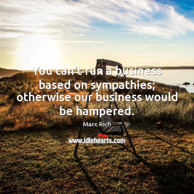 You can’t run a business based on sympathies; otherwise our business would be hampered. Marc Rich Picture Quote