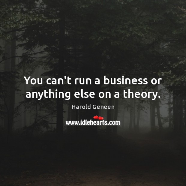 You can’t run a business or anything else on a theory. Image