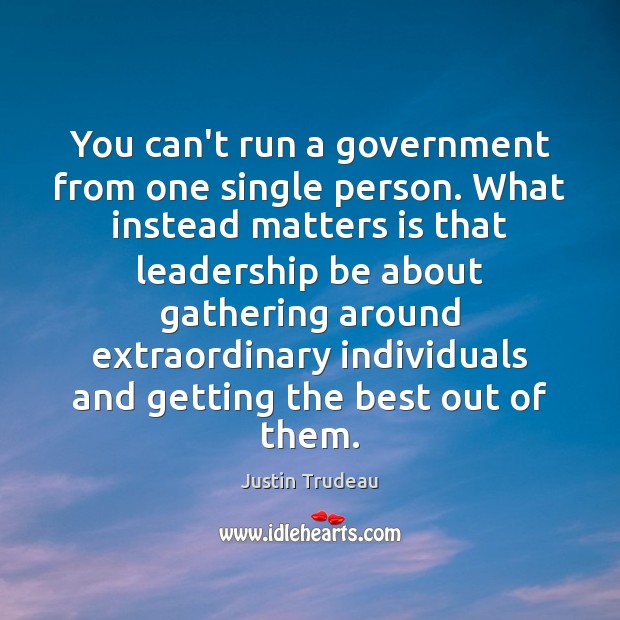 You can’t run a government from one single person. What instead matters Justin Trudeau Picture Quote