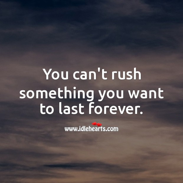 You can’t rush something you want to last forever. Image