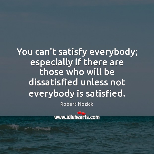 You can’t satisfy everybody; especially if there are those who will be Robert Nozick Picture Quote