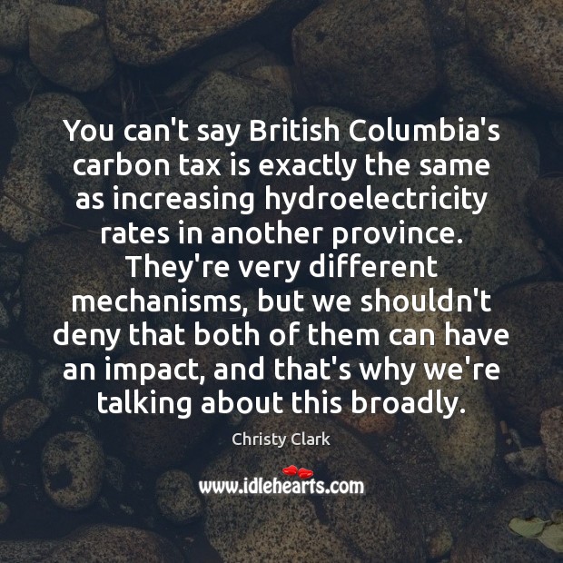 You can’t say British Columbia’s carbon tax is exactly the same as Christy Clark Picture Quote