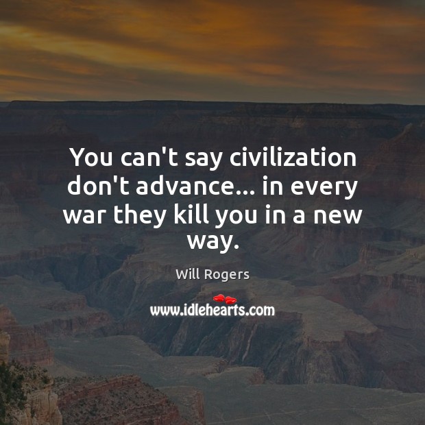 You can’t say civilization don’t advance… in every war they kill you in a new way. Image
