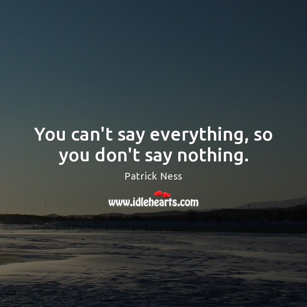 You can’t say everything, so you don’t say nothing. Patrick Ness Picture Quote