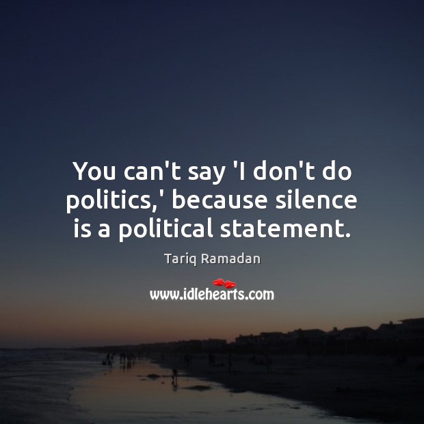 You can’t say ‘I don’t do politics,’ because silence is a political statement. Tariq Ramadan Picture Quote