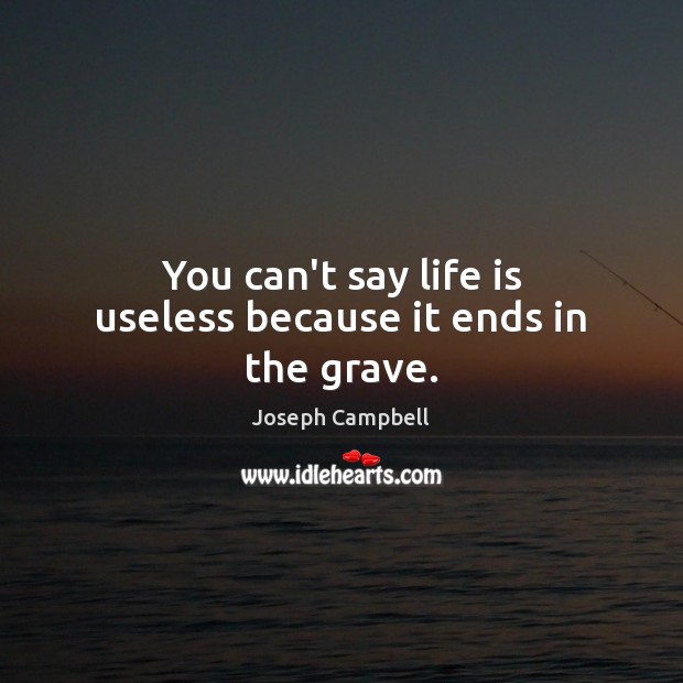 You can’t say life is useless because it ends in the grave. Joseph Campbell Picture Quote