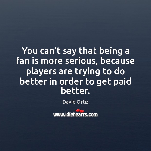 You can’t say that being a fan is more serious, because players David Ortiz Picture Quote