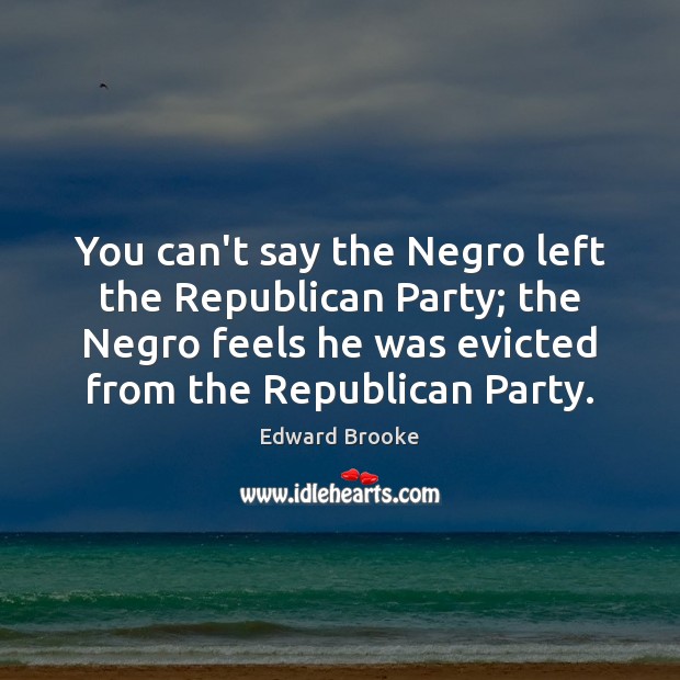 You can’t say the Negro left the Republican Party; the Negro feels Edward Brooke Picture Quote