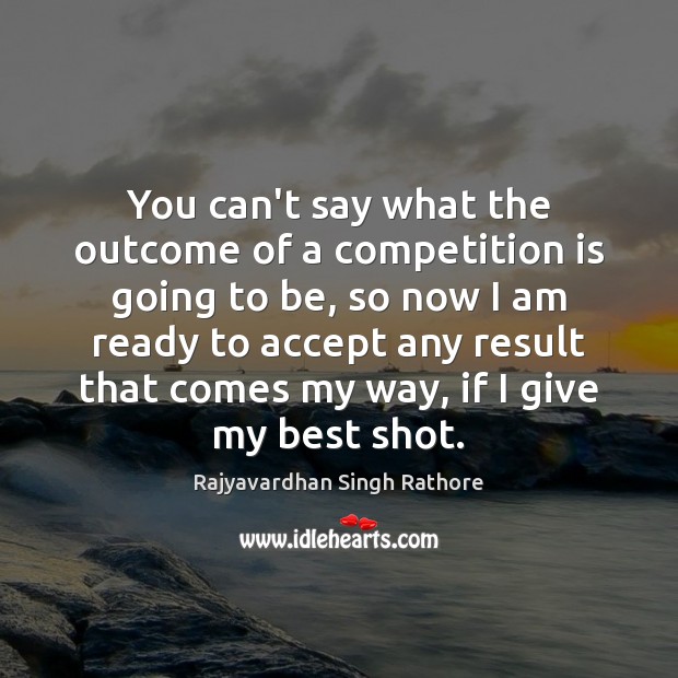 You can’t say what the outcome of a competition is going to Rajyavardhan Singh Rathore Picture Quote