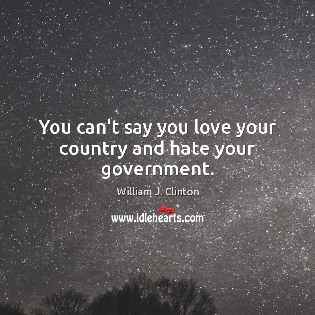 You can’t say you love your country and hate your government. William J. Clinton Picture Quote
