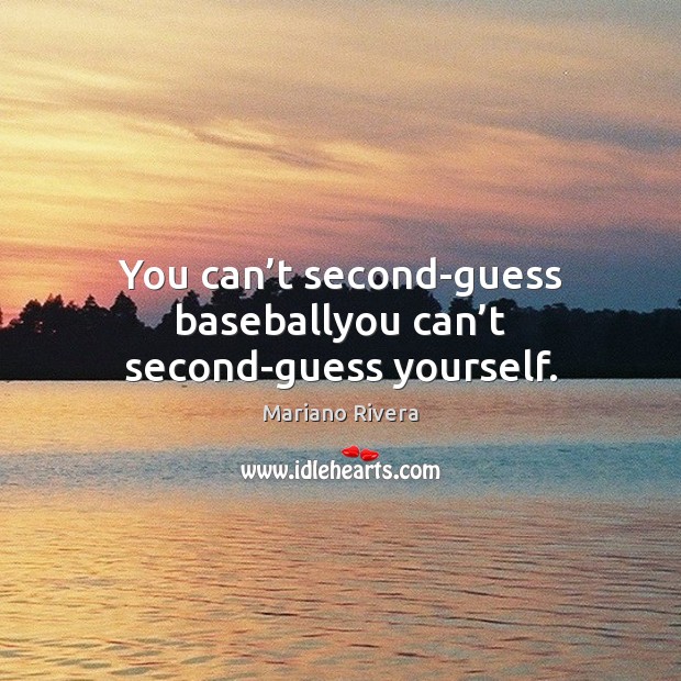 You can’t second-guess baseballyou can’t second-guess yourself. 