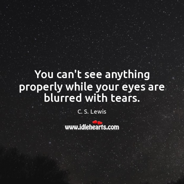You can’t see anything properly while your eyes are blurred with tears. 